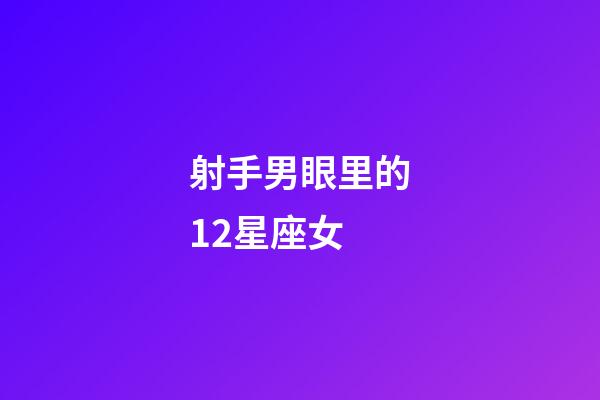 射手男眼里的12星座女-第1張-星座運勢-玄機派
