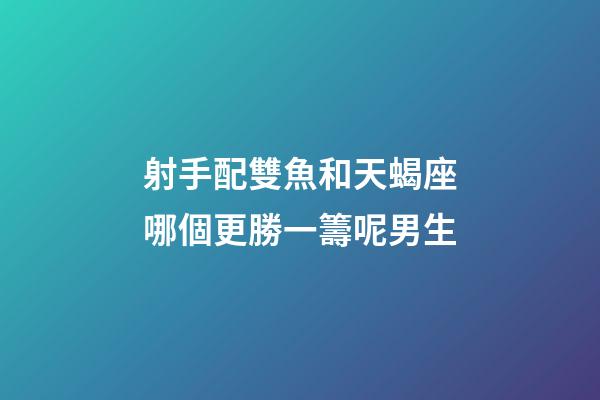 射手配雙魚和天蝎座哪個更勝一籌呢男生-第1張-星座運勢-玄機派