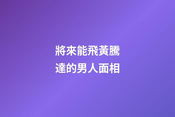 將來能飛黃騰達的男人面相