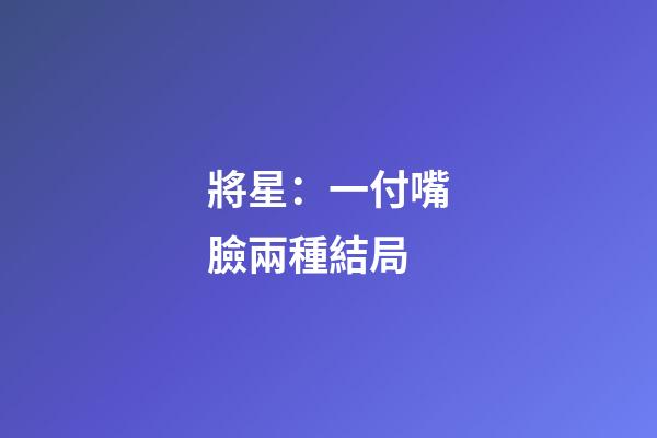 將星：一付嘴臉兩種結局