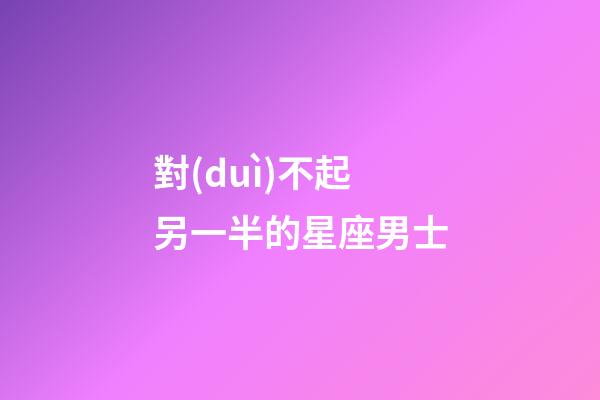 對(duì)不起另一半的星座男士-第1張-星座運(yùn)勢(shì)-玄機(jī)派
