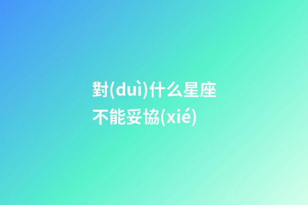 對(duì)什么星座不能妥協(xié)-第1張-星座運(yùn)勢(shì)-玄機(jī)派