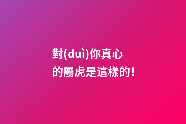 對(duì)你真心的屬虎是這樣的！