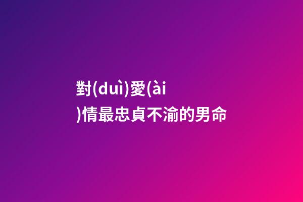 對(duì)愛(ài)情最忠貞不渝的男命