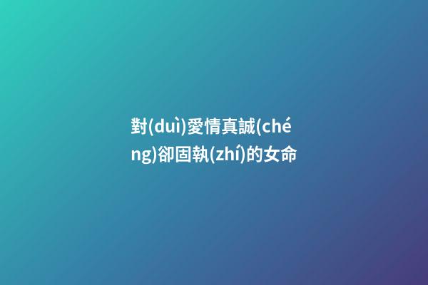 對(duì)愛情真誠(chéng)卻固執(zhí)的女命