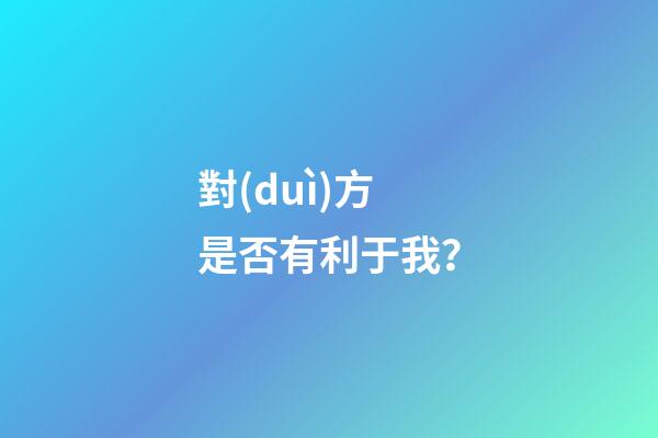 對(duì)方是否有利于我？