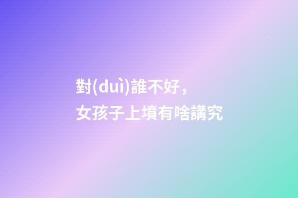 對(duì)誰不好，女孩子上墳有啥講究