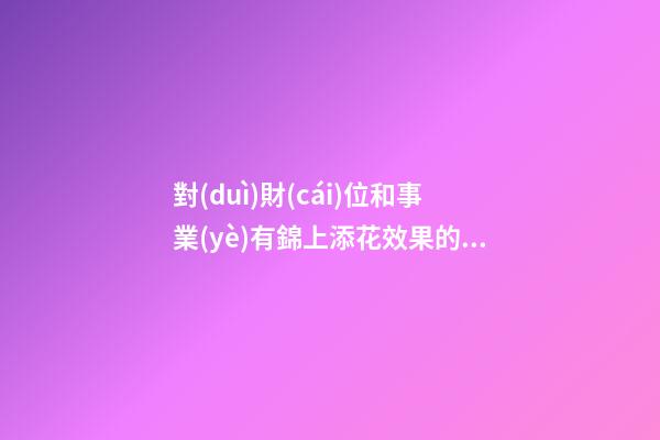 對(duì)財(cái)位和事業(yè)有錦上添花效果的辦公環(huán)境的風(fēng)水