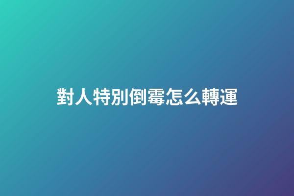 對人特別倒霉怎么轉運