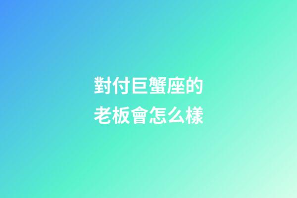 對付巨蟹座的老板會怎么樣-第1張-星座運勢-玄機派