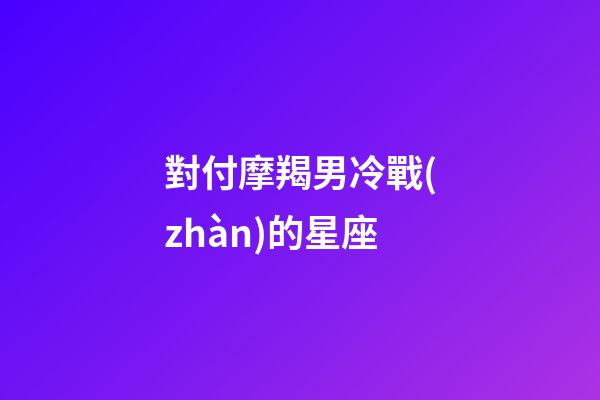 對付摩羯男冷戰(zhàn)的星座-第1張-星座運勢-玄機派