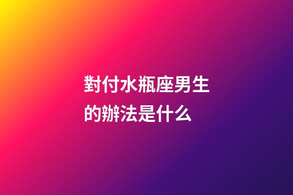 對付水瓶座男生的辦法是什么-第1張-星座運勢-玄機派