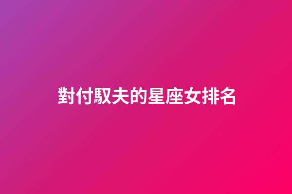 對付馭夫的星座女排名-第1張-星座運勢-玄機派