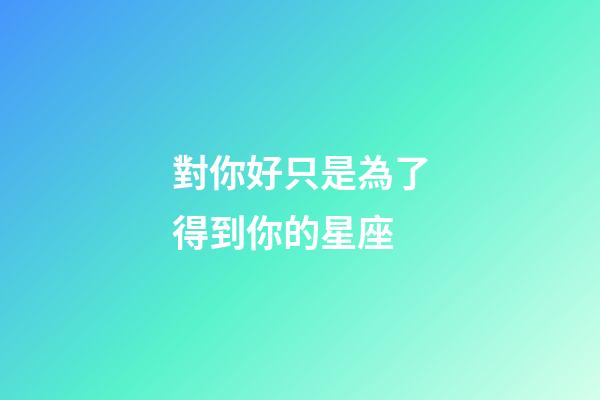 對你好只是為了得到你的星座-第1張-星座運勢-玄機派