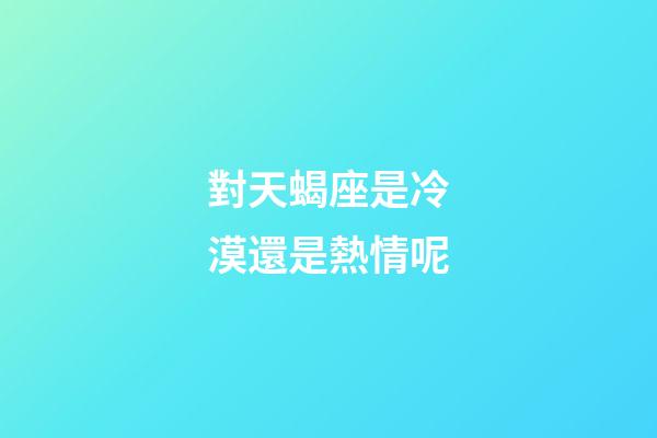 對天蝎座是冷漠還是熱情呢-第1張-星座運勢-玄機派