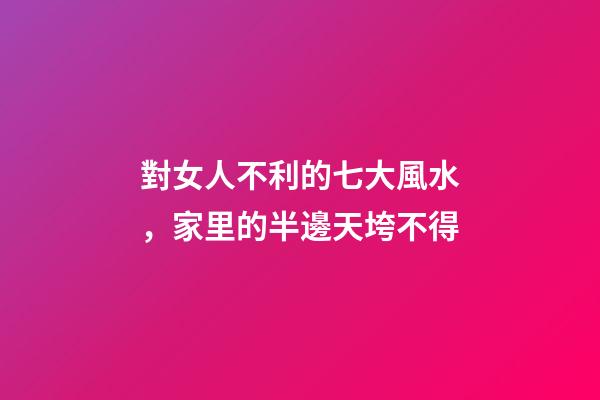 對女人不利的七大風水，家里的半邊天垮不得