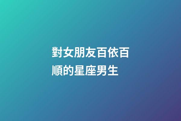 對女朋友百依百順的星座男生