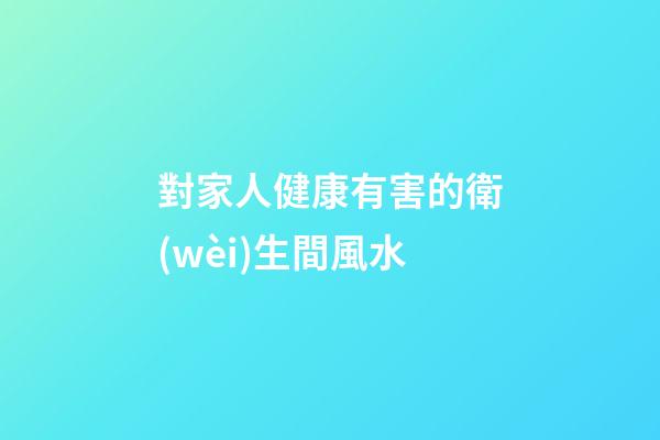 對家人健康有害的衛(wèi)生間風水