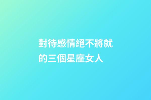 對待感情絕不將就的三個星座女人-第1張-星座運勢-玄機派