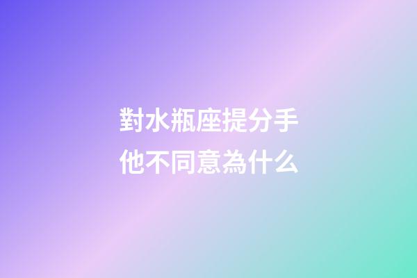 對水瓶座提分手他不同意為什么-第1張-星座運勢-玄機派
