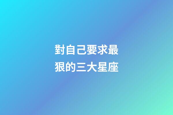 對自己要求最狠的三大星座-第1張-星座運勢-玄機派