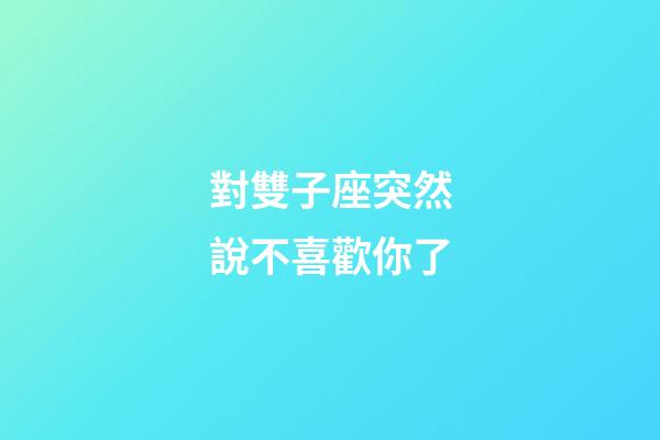 對雙子座突然說不喜歡你了-第1張-星座運勢-玄機(jī)派