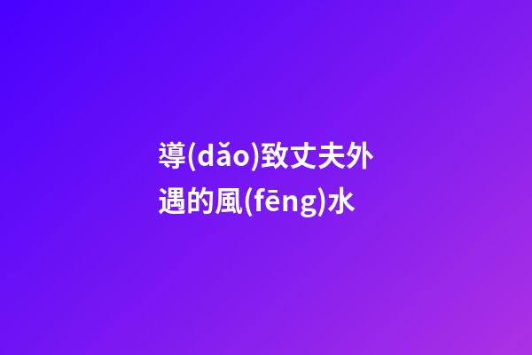 導(dǎo)致丈夫外遇的風(fēng)水