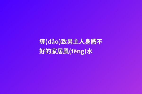 導(dǎo)致男主人身體不好的家居風(fēng)水