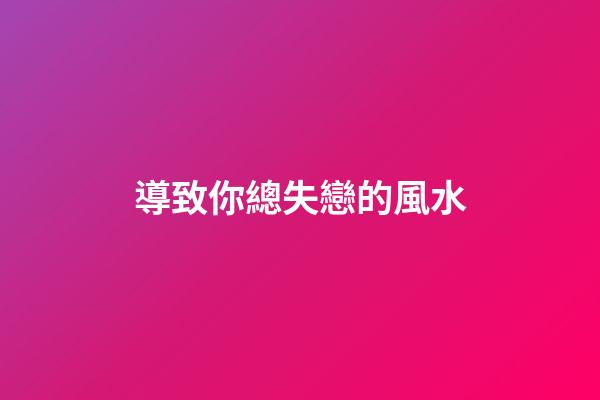 導致你總失戀的風水