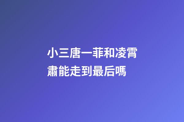 小三唐一菲和凌霄肅能走到最后嗎