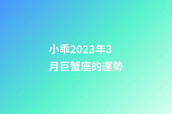 小乖2023年3月巨蟹座的運勢-第1張-星座運勢-玄機派
