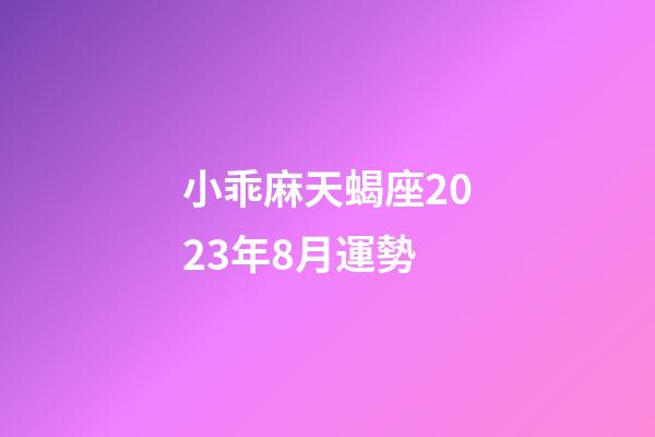 小乖麻天蝎座2023年8月運勢-第1張-星座運勢-玄機派