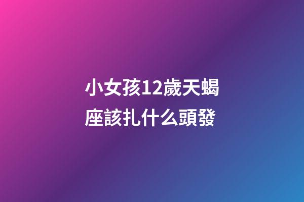 小女孩12歲天蝎座該扎什么頭發-第1張-星座運勢-玄機派