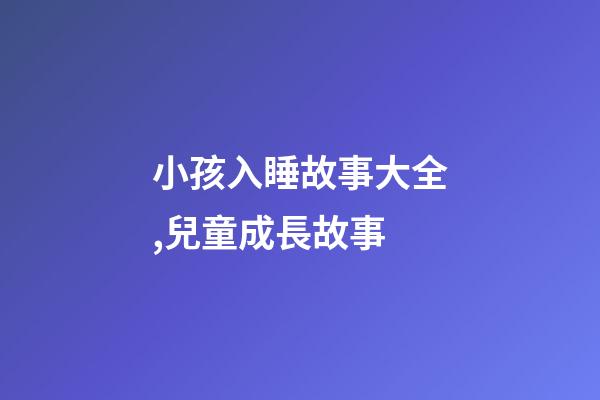小孩入睡故事大全,兒童成長故事-第1張-觀點-玄機派