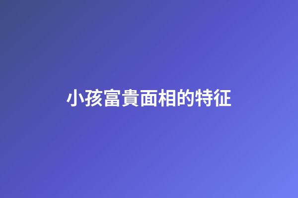 小孩富貴面相的特征