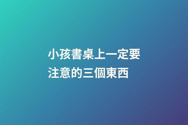 小孩書桌上一定要注意的三個東西