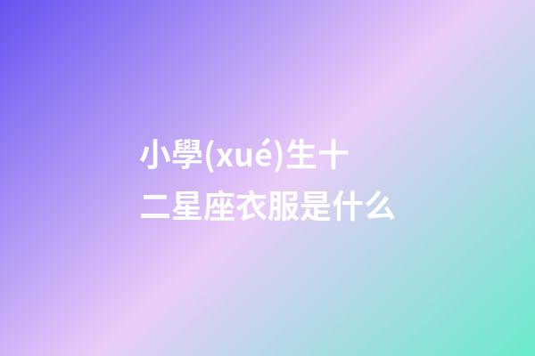 小學(xué)生十二星座衣服是什么-第1張-星座運勢-玄機派