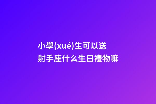小學(xué)生可以送射手座什么生日禮物嘛