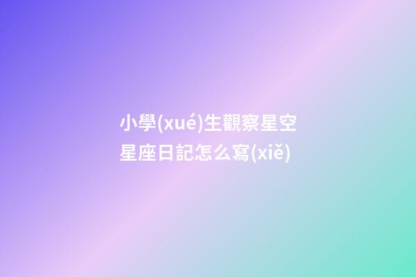 小學(xué)生觀察星空星座日記怎么寫(xiě)-第1張-星座運(yùn)勢(shì)-玄機(jī)派