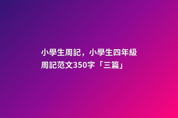 小學生周記，小學生四年級周記范文350字「三篇」-第1張-觀點-玄機派