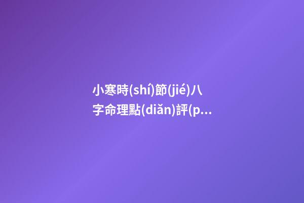 小寒時(shí)節(jié)八字命理點(diǎn)評(píng)及養(yǎng)生