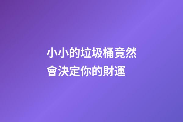小小的垃圾桶竟然會決定你的財運