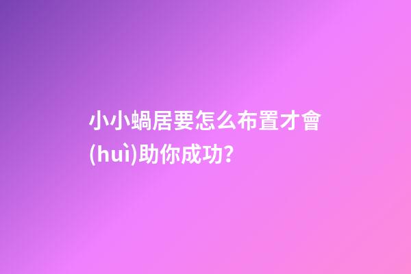 小小蝸居要怎么布置才會(huì)助你成功？