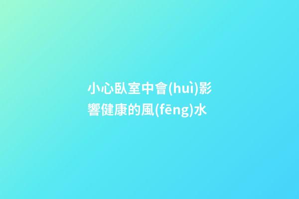 小心臥室中會(huì)影響健康的風(fēng)水