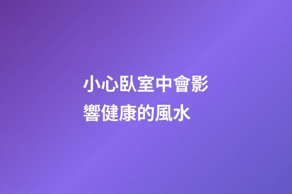 小心臥室中會影響健康的風水