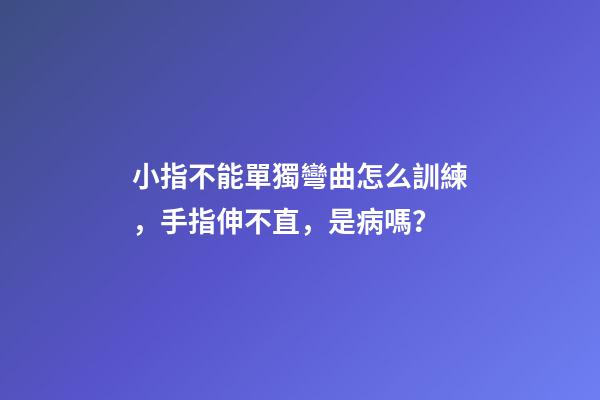 小指不能單獨彎曲怎么訓練，手指伸不直，是病嗎？