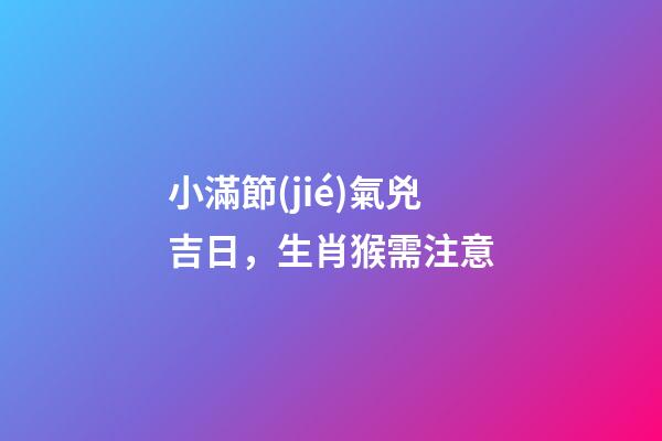 小滿節(jié)氣兇吉日，生肖猴需注意