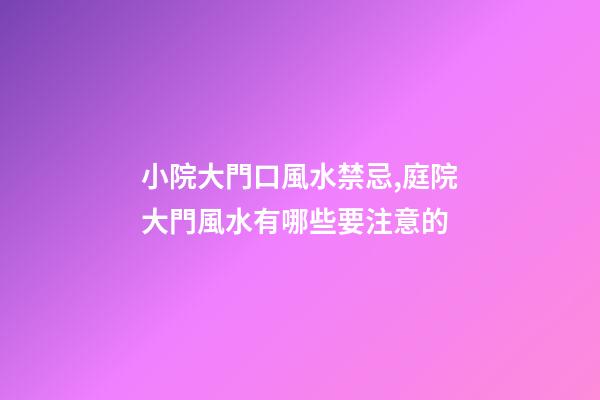 小院大門口風水禁忌,庭院大門風水有哪些要注意的