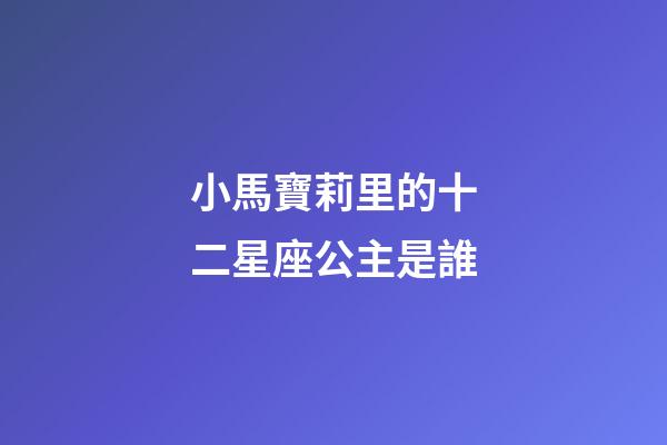 小馬寶莉里的十二星座公主是誰-第1張-星座運勢-玄機派