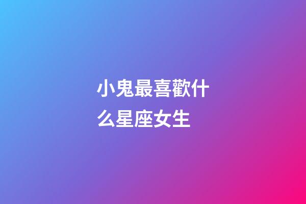 小鬼最喜歡什么星座女生-第1張-星座運勢-玄機派